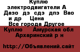 Куплю электродвигатели А4, Дазо, дэ, сдэ, дпэ, Вао и др. › Цена ­ 100 000 - Все города Другое » Куплю   . Амурская обл.,Архаринский р-н